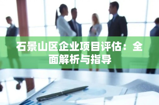 石景山区企业项目评估：全面解析与指导
