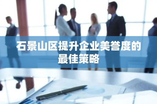 石景山区提升企业美誉度的最佳策略