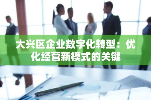 大兴区企业数字化转型：优化经营新模式的关键