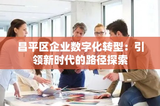 昌平区企业数字化转型：引领新时代的路径探索