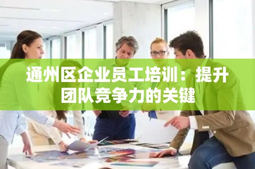 通州区企业员工培训：提升团队竞争力的关键