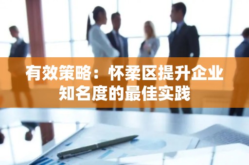 有效策略：怀柔区提升企业知名度的最佳实践