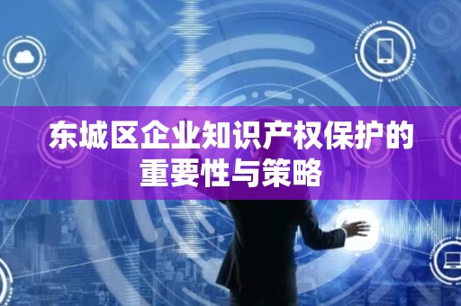 大兴区企业知识产权保护的重要性与策略