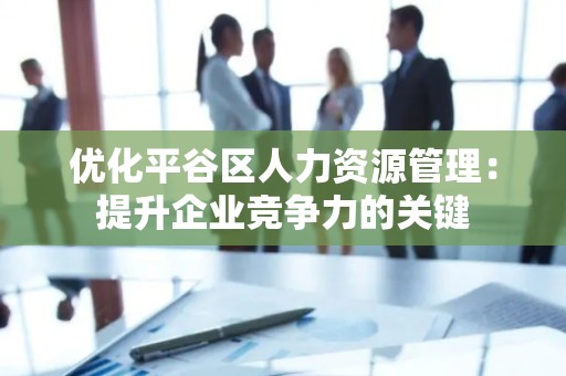 优化平谷区人力资源管理：提升企业竞争力的关键