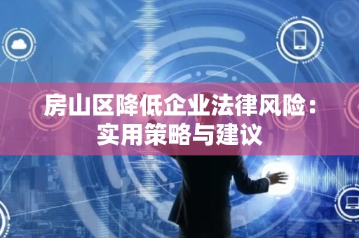 房山区降低企业法律风险：实用策略与建议