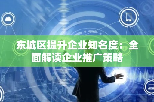 大兴区提升企业知名度：全面解读企业推广策略