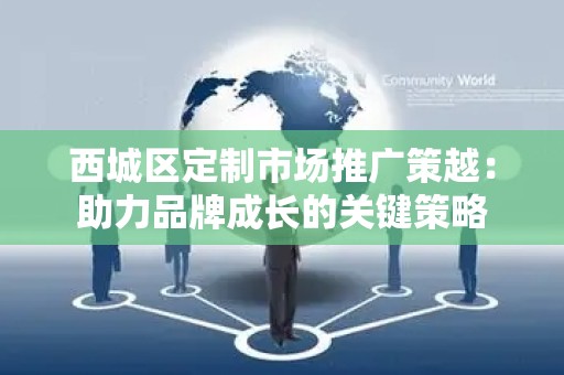 西城区定制市场推广策越：助力品牌成长的关键策略