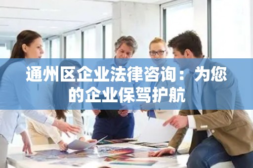 通州区企业法律咨询：为您的企业保驾护航