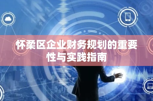 怀柔区企业财务规划的重要性与实践指南