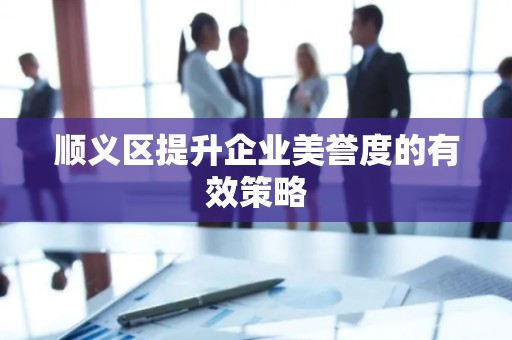 顺义区提升企业美誉度的有效策略