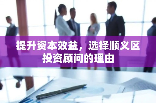 提升资本效益，选择顺义区投资顾问的理由