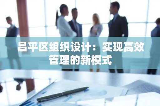 昌平区组织设计：实现高效管理的新模式