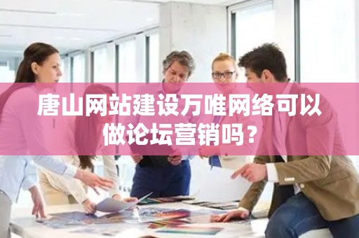 唐山网站建设万唯网络可以做论坛营销吗？