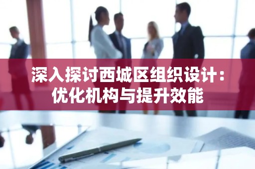 深入探讨西城区组织设计：优化机构与提升效能