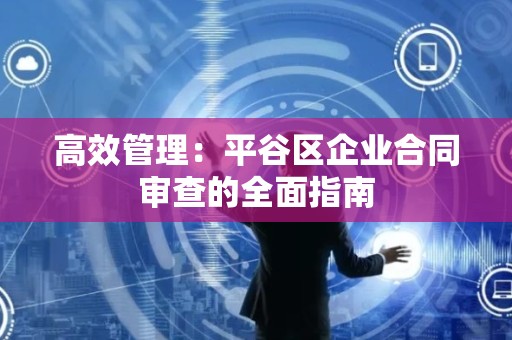 高效管理：平谷区企业合同审查的全面指南