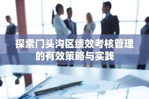 探索门头沟区绩效考核管理的有效策略与实践