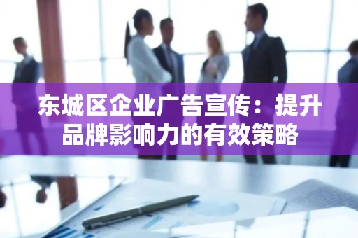 大兴区企业广告宣传：提升品牌影响力的有效策略