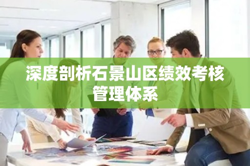 深度剖析石景山区绩效考核管理体系
