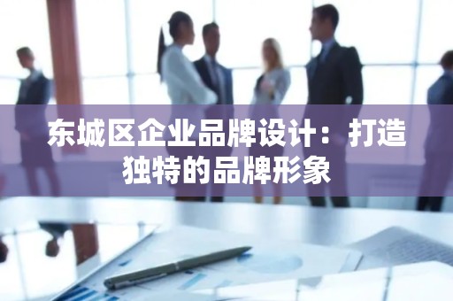 大兴区企业品牌设计：打造独特的品牌形象