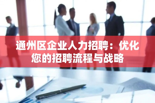 通州区企业人力招聘：优化您的招聘流程与战略