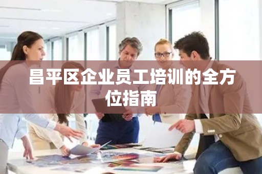 昌平区企业员工培训的全方位指南
