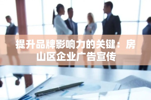 提升品牌影响力的关键：房山区企业广告宣传
