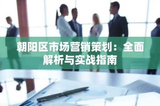 朝阳区市场营销策划：全面解析与实战指南