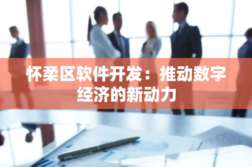 怀柔区软件开发：推动数字经济的新动力
