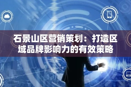 石景山区营销策划：打造区域品牌影响力的有效策略