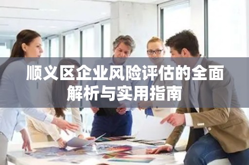 顺义区企业风险评估的全面解析与实用指南